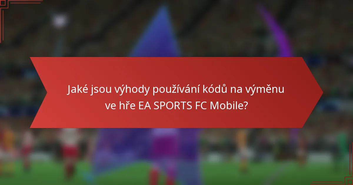 Jaké jsou výhody používání kódů na výměnu ve hře EA SPORTS FC Mobile?